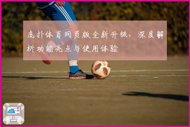 虎扑体育网页版全新升级，深度解析功能亮点与使用体验