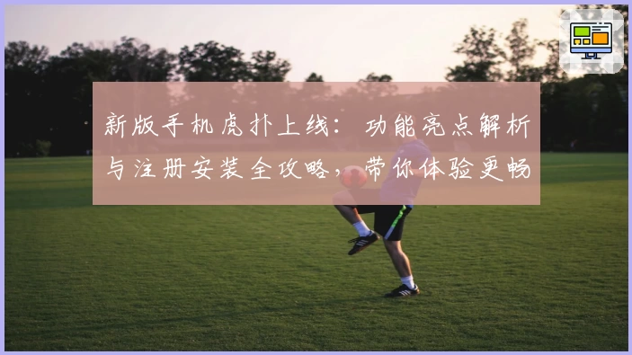 新版手机虎扑上线：功能亮点解析与注册安装全攻略，带你体验更畅快的社区互动