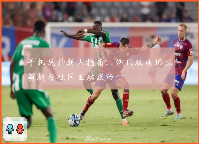 手机虎扑新人指南：热门板块玩法解析与社区互动技巧