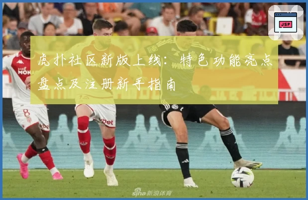 虎扑社区新版上线：特色功能亮点盘点及注册新手指南