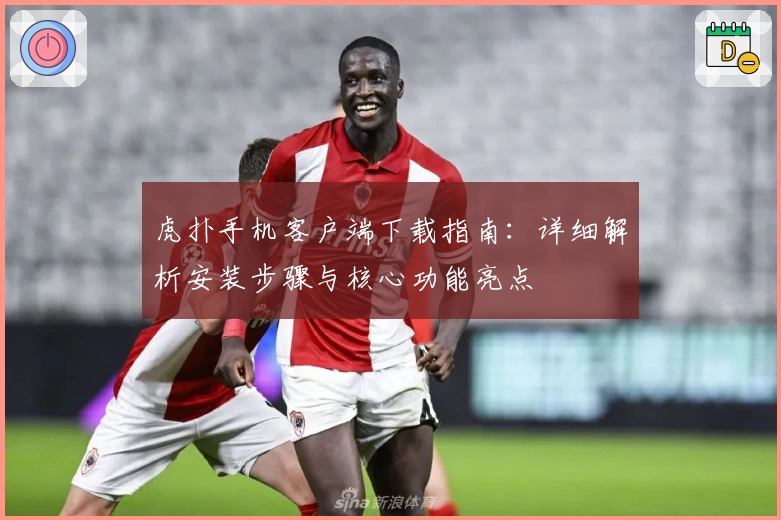 虎扑手机客户端下载指南:详细解析安装步骤与核心功能亮点