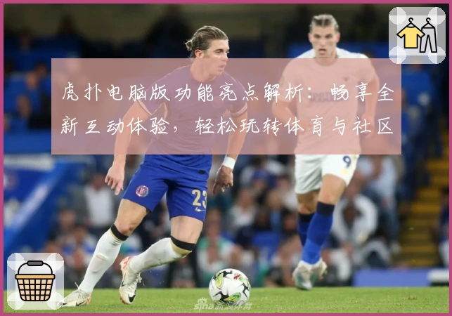 虎扑电脑版功能亮点解析：畅享全新互动体验，轻松玩转体育与社区