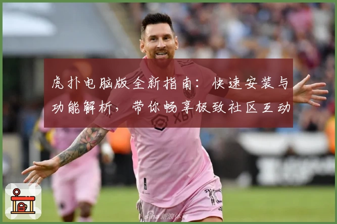 虎扑电脑版全新指南：快速安装与功能解析，带你畅享极致社区互动体验