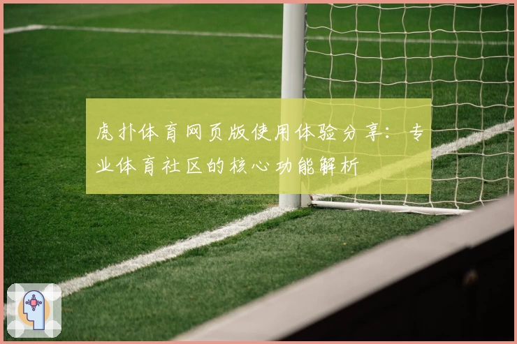虎扑体育网页版使用体验分享：专业体育社区的核心功能解析