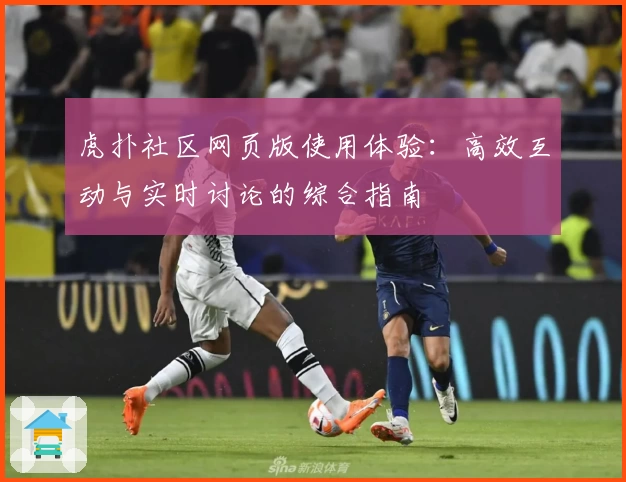虎扑社区网页版使用体验：高效互动与实时讨论的综合指南
