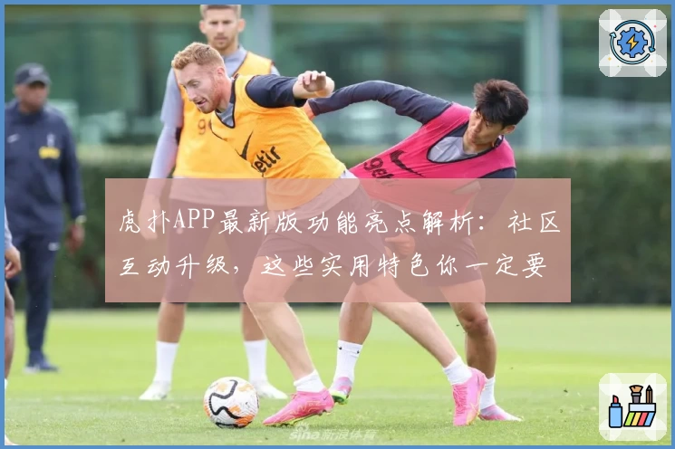虎扑APP最新版功能亮点解析：社区互动升级，这些实用特色你一定要知道
