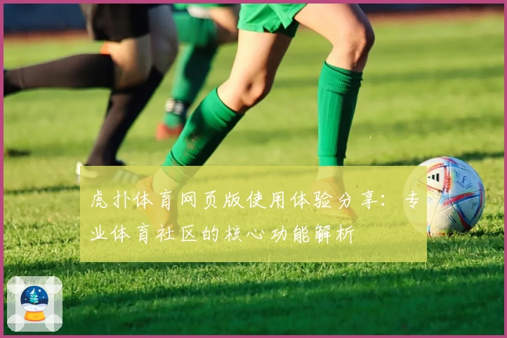 虎扑体育网页版使用体验分享：专业体育社区的核心功能解析