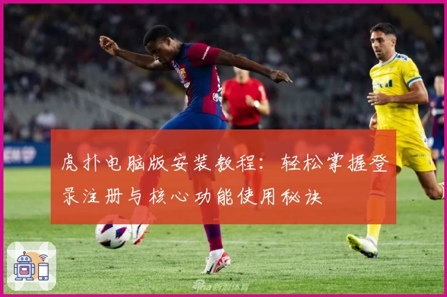 虎扑电脑版安装教程：轻松掌握登录注册与核心功能使用秘诀