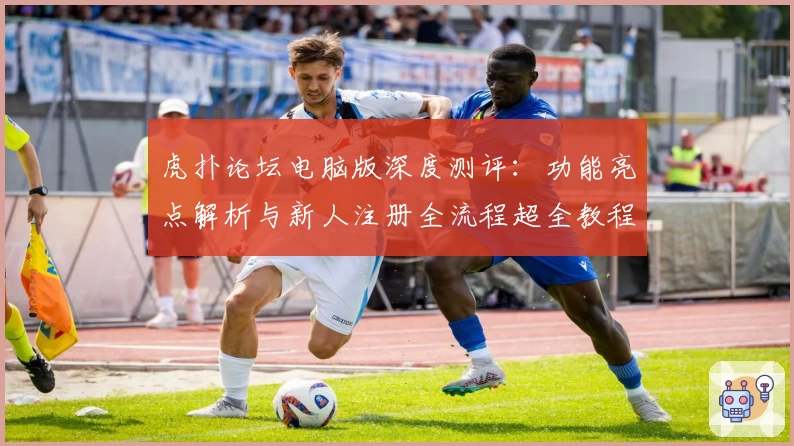 虎扑论坛电脑版深度测评：功能亮点解析与新人注册全流程超全教程
