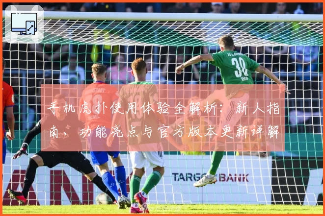 手机虎扑使用体验全解析：新人指南、功能亮点与官方版本更新详解