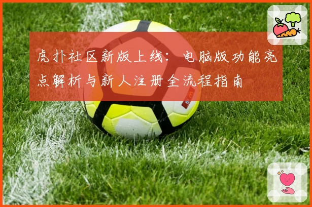 虎扑社区新版上线：电脑版功能亮点解析与新人注册全流程指南