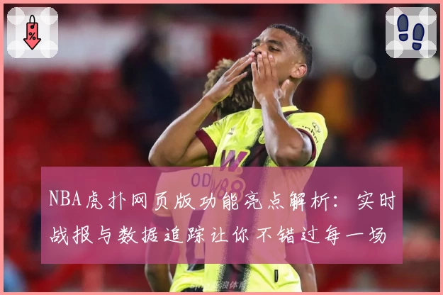 NBA虎扑网页版功能亮点解析：实时战报与数据追踪让你不错过每一场精彩
