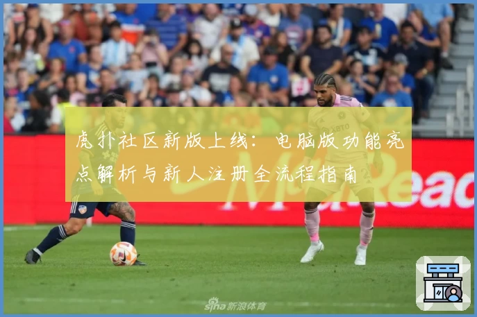 虎扑社区新版上线：电脑版功能亮点解析与新人注册全流程指南