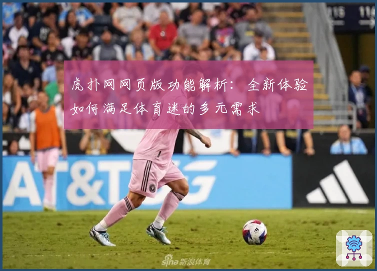 虎扑网网页版功能解析：全新体验如何满足体育迷的多元需求