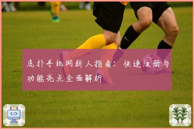 虎扑手机网新人指南：快速注册与功能亮点全面解析