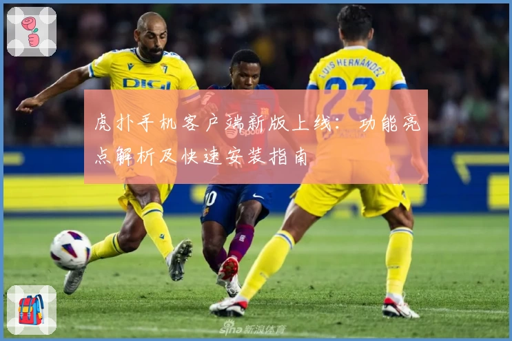 虎扑手机客户端新版上线：功能亮点解析及快速安装指南