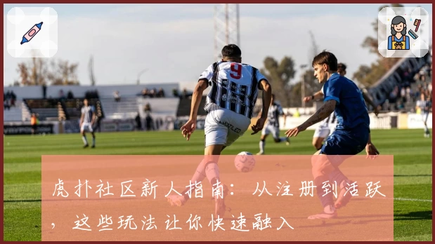 虎扑社区新人指南：从注册到活跃，这些玩法让你快速融入