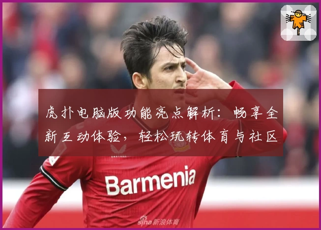 虎扑电脑版功能亮点解析：畅享全新互动体验，轻松玩转体育与社区