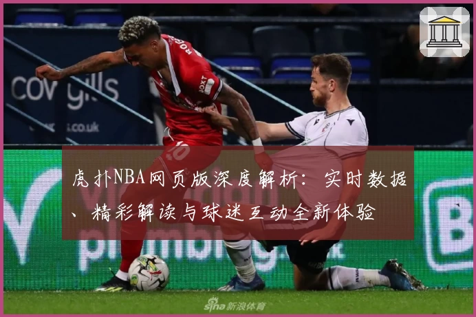 虎扑NBA网页版深度解析：实时数据、精彩解读与球迷互动全新体验