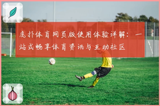 虎扑体育网页版使用体验详解：一站式畅享体育资讯与互动社区
