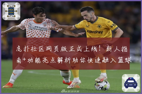 虎扑社区网页版正式上线！新人指南+功能亮点解析助你快速融入篮球迷社群