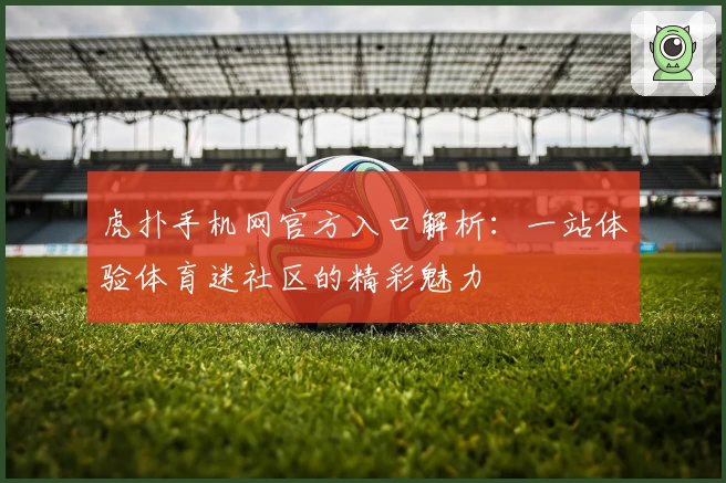 虎扑手机网官方入口解析：一站体验体育迷社区的精彩魅力