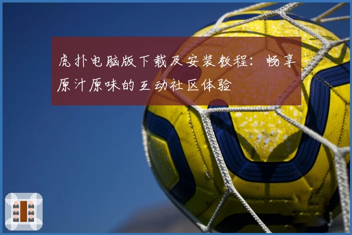 虎扑电脑版下载及安装教程：畅享原汁原味的互动社区体验