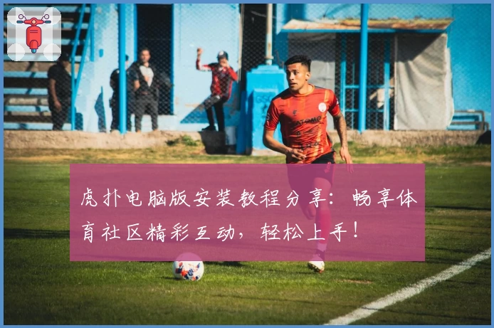 虎扑电脑版安装教程分享：畅享体育社区精彩互动，轻松上手！