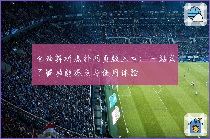 全面解析虎扑网页版入口：一站式了解功能亮点与使用体验