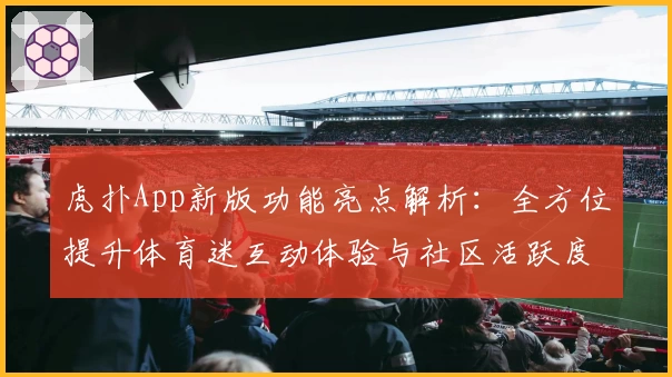 虎扑App新版功能亮点解析：全方位提升体育迷互动体验与社区活跃度