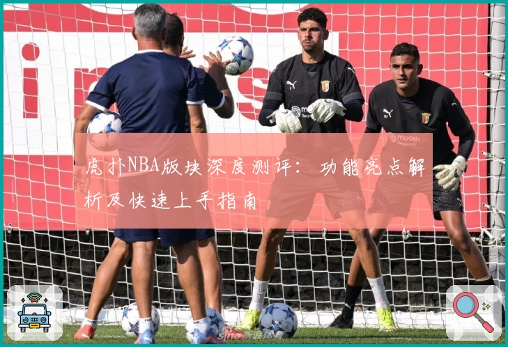 虎扑NBA版块深度测评：功能亮点解析及快速上手指南