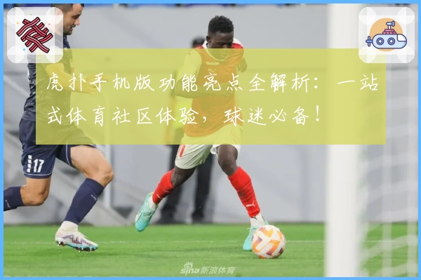 虎扑手机版功能亮点全解析：一站式体育社区体验，球迷必备！