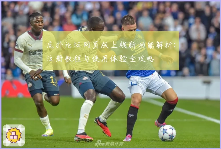 虎扑论坛网页版上线新功能解析：注册教程与使用体验全攻略