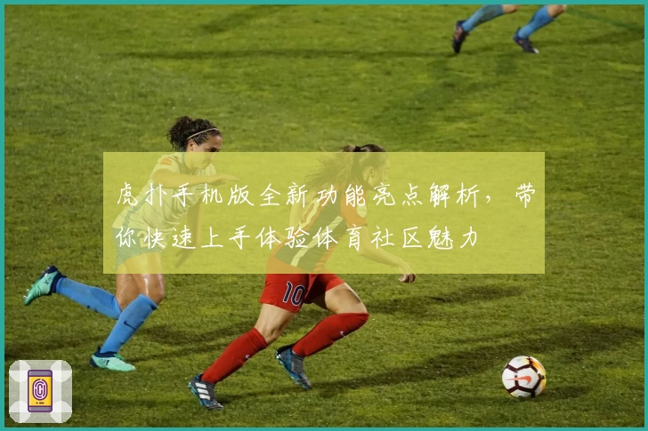 虎扑手机版全新功能亮点解析，带你快速上手体验体育社区魅力