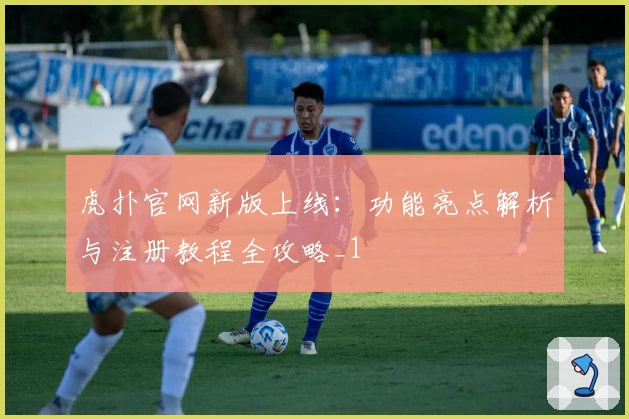 虎扑官网新版上线：功能亮点解析与注册教程全攻略_1