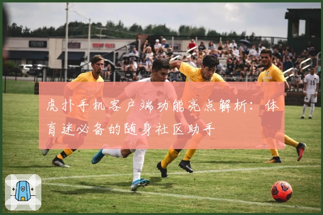 虎扑手机客户端功能亮点解析：体育迷必备的随身社区助手