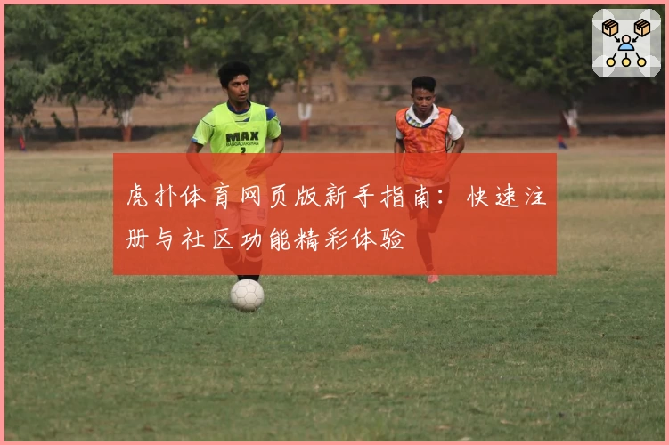 虎扑体育网页版新手指南：快速注册与社区功能精彩体验