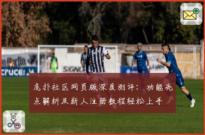 虎扑社区网页版深度测评：功能亮点解析及新人注册教程轻松上手