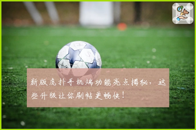 新版虎扑手机端功能亮点揭秘，这些升级让你刷帖更畅快！