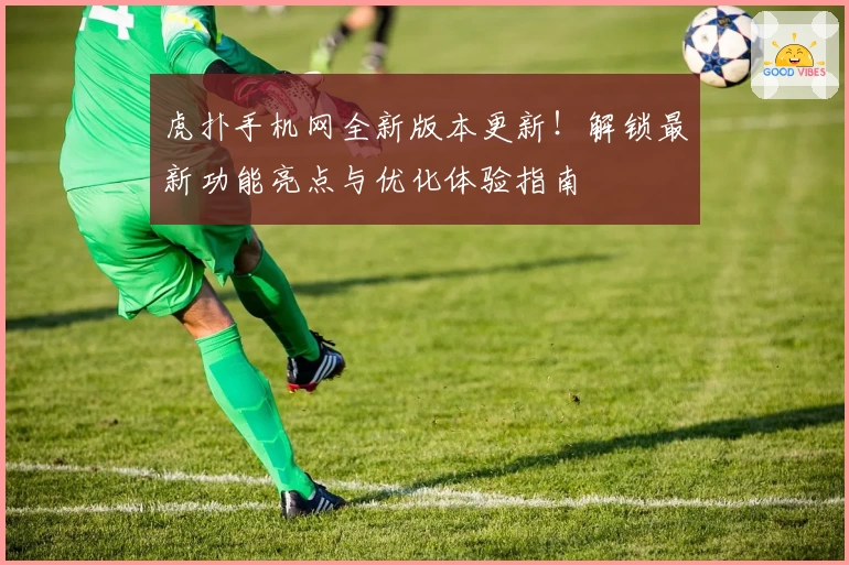 虎扑手机网全新版本更新！解锁最新功能亮点与优化体验指南