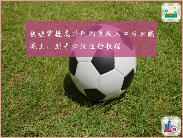 快速掌握虎扑网网页版入口与功能亮点，新手必读注册教程