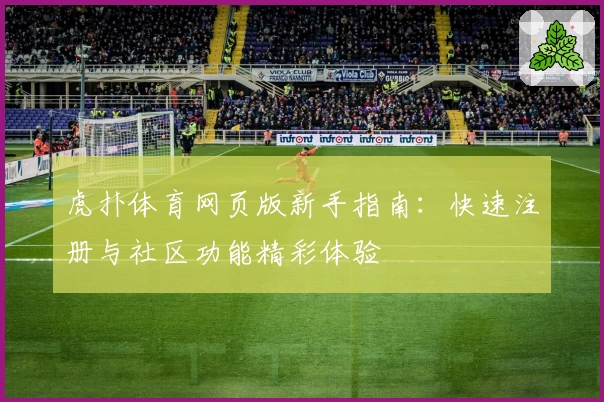虎扑体育网页版新手指南：快速注册与社区功能精彩体验
