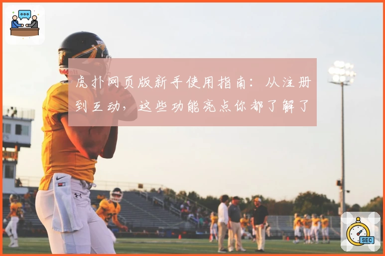 虎扑网页版新手使用指南：从注册到互动，这些功能亮点你都了解了吗？