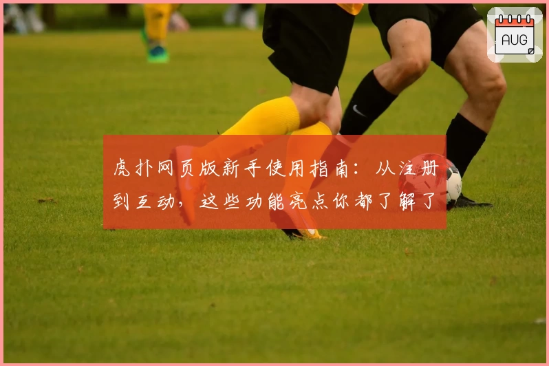 虎扑网页版新手使用指南：从注册到互动，这些功能亮点你都了解了吗？