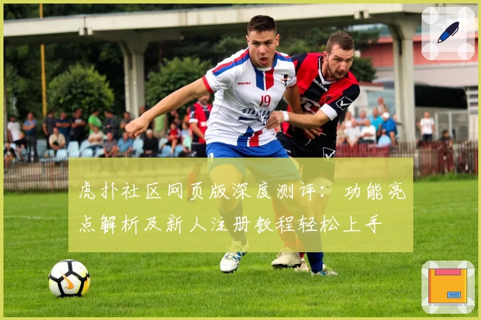 虎扑社区网页版深度测评：功能亮点解析及新人注册教程轻松上手