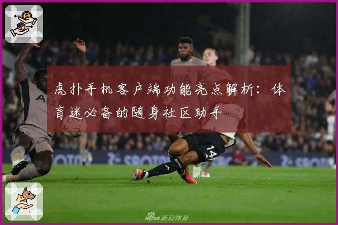虎扑手机客户端功能亮点解析：体育迷必备的随身社区助手