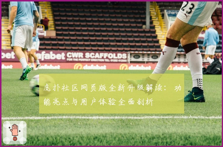 虎扑社区网页版全新升级解读：功能亮点与用户体验全面剖析