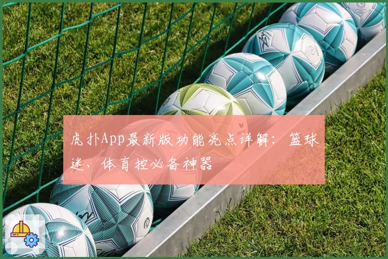 虎扑App最新版功能亮点详解：篮球迷、体育控必备神器