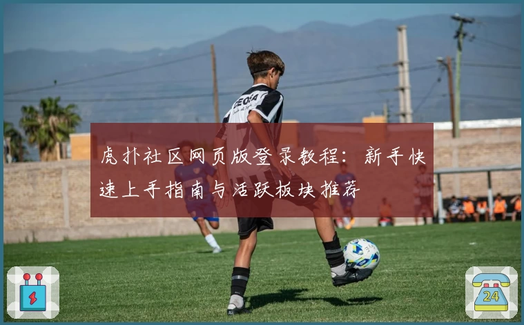 虎扑社区网页版登录教程：新手快速上手指南与活跃板块推荐