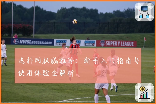 虎扑网权威推荐：新手入门指南与使用体验全解析